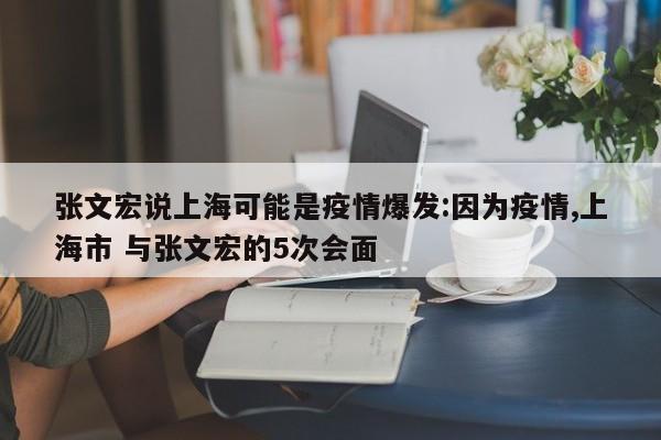 张文宏说上海可能是疫情爆发:因为疫情,上海市 与张文宏的5次会面