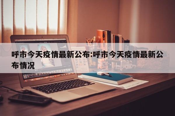 呼市今天疫情最新公布:呼市今天疫情最新公布情况
