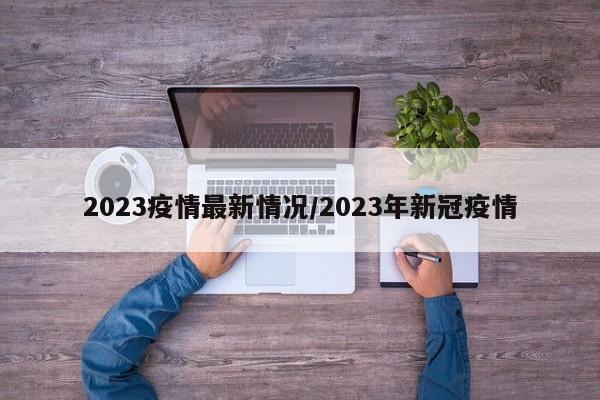 2023疫情最新情况/2023年新冠疫情
