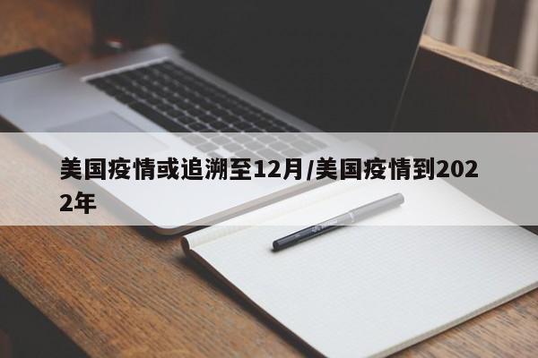 美国疫情或追溯至12月/美国疫情到2022年