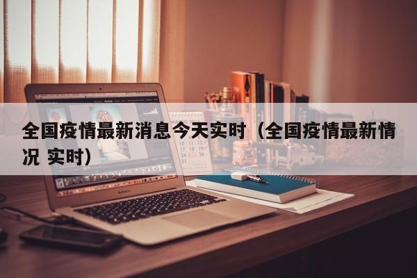 全国疫情最新消息今天实时（全国疫情最新情况 实时）