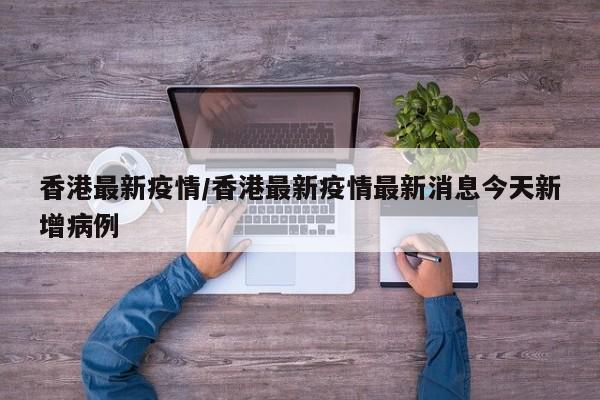 香港最新疫情/香港最新疫情最新消息今天新增病例