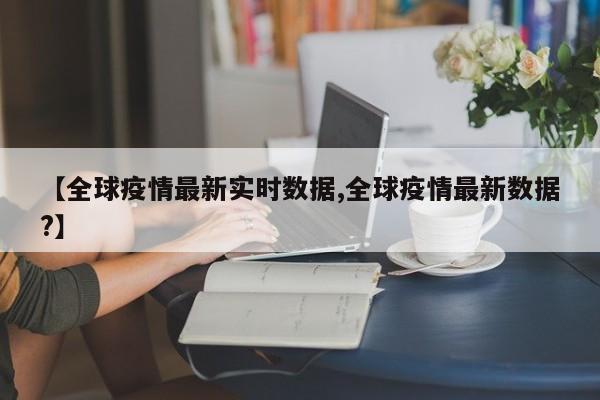【全球疫情最新实时数据,全球疫情最新数据?】