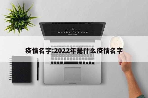 疫情名字:2022年是什么疫情名字
