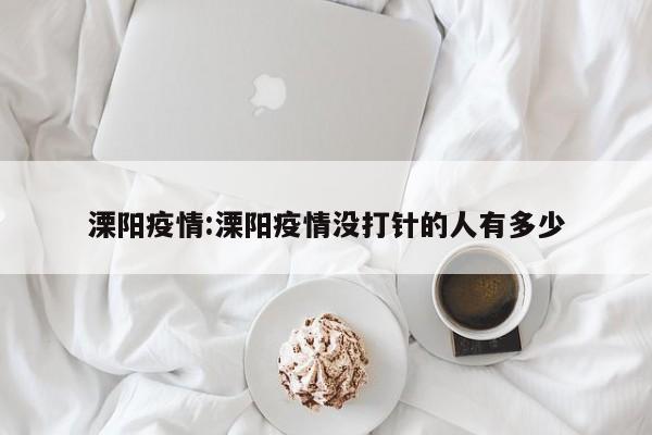 溧阳疫情:溧阳疫情没打针的人有多少