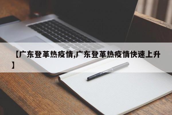 【广东登革热疫情,广东登革热疫情快速上升】