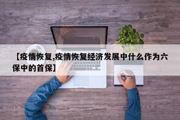 【疫情恢复,疫情恢复经济发展中什么作为六保中的首保】