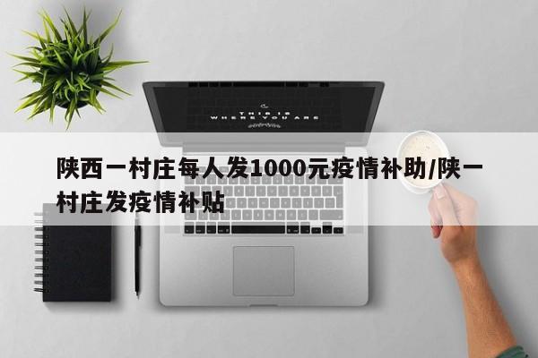 陕西一村庄每人发1000元疫情补助/陕一村庄发疫情补贴