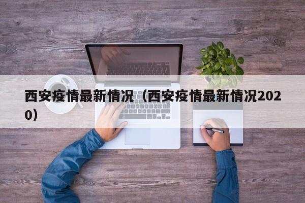 西安疫情最新情况(西安疫情最新情况2020)