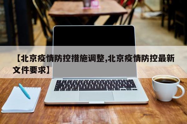 【北京疫情防控措施调整,北京疫情防控最新文件要求】
