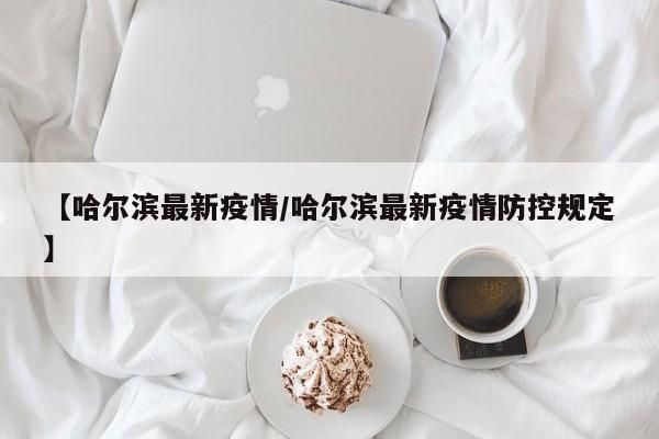 【哈尔滨最新疫情/哈尔滨最新疫情防控规定】