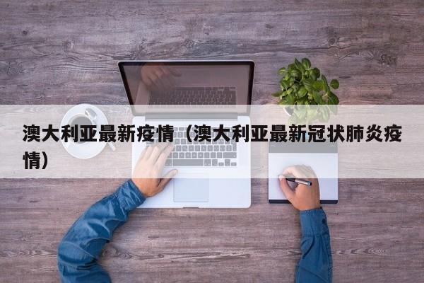 澳大利亚最新疫情（澳大利亚最新冠状肺炎疫情）