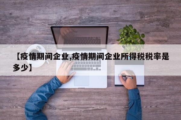【疫情期间企业,疫情期间企业所得税税率是多少】