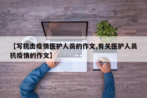 【写抗击疫情医护人员的作文,有关医护人员抗疫情的作文】