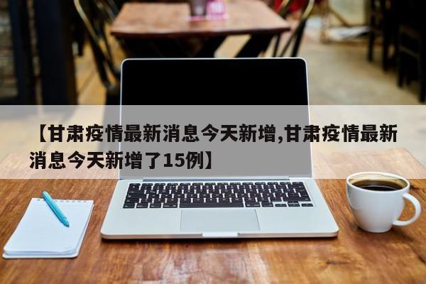 【甘肃疫情最新消息今天新增,甘肃疫情最新消息今天新增了15例】