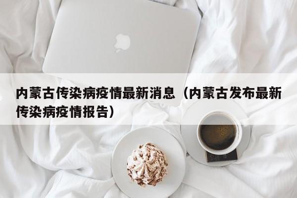 内蒙古传染病疫情最新消息（内蒙古发布最新传染病疫情报告）