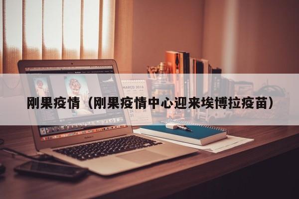刚果疫情（刚果疫情中心迎来埃博拉疫苗）