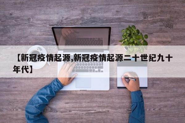【新冠疫情起源,新冠疫情起源二十世纪九十年代】