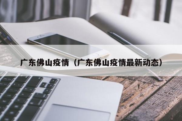 广东佛山疫情（广东佛山疫情最新动态）