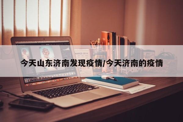 今天山东济南发现疫情/今天济南的疫情
