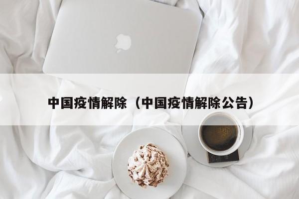 中国疫情解除（中国疫情解除公告）