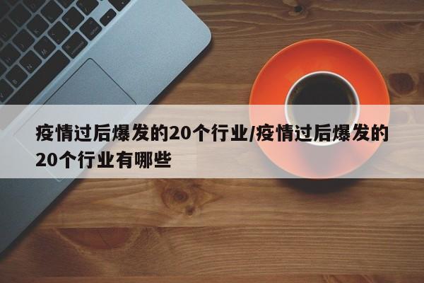 疫情过后爆发的20个行业/疫情过后爆发的20个行业有哪些