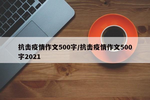 抗击疫情作文500字/抗击疫情作文500字2021