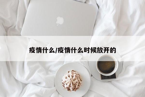 疫情什么/疫情什么时候放开的
