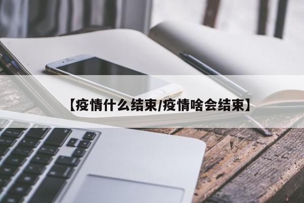 【疫情什么结束/疫情啥会结束】