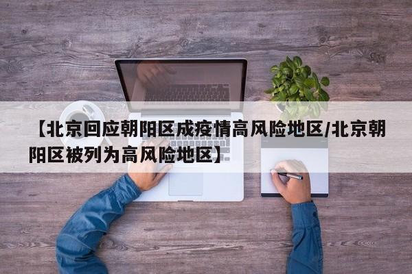 【北京回应朝阳区成疫情高风险地区/北京朝阳区被列为高风险地区】