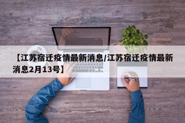 【江苏宿迁疫情最新消息/江苏宿迁疫情最新消息2月13号】