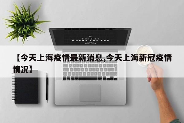 【今天上海疫情最新消息,今天上海新冠疫情情况】