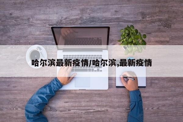 哈尔滨最新疫情/哈尔滨,最新疫情