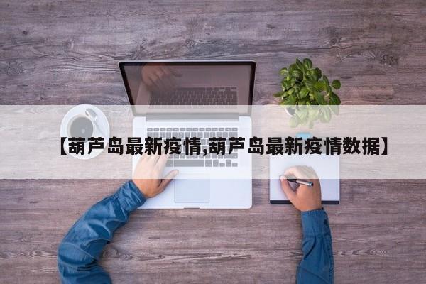 【葫芦岛最新疫情,葫芦岛最新疫情数据】