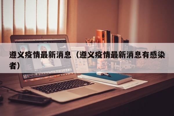 遵义疫情最新消息（遵义疫情最新消息有感染者）