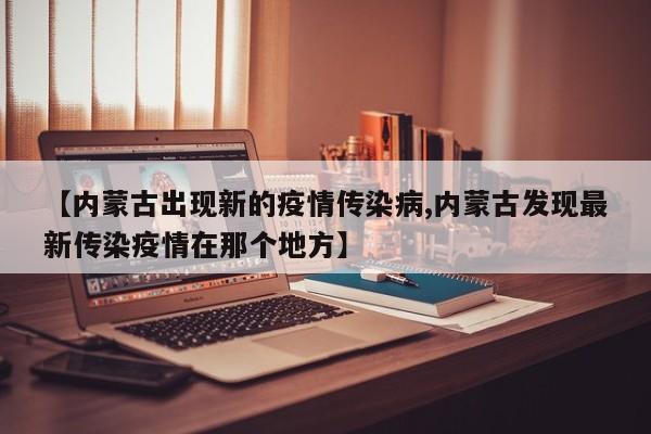【内蒙古出现新的疫情传染病,内蒙古发现最新传染疫情在那个地方】