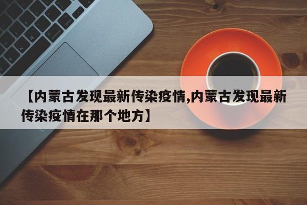 【内蒙古发现最新传染疫情,内蒙古发现最新传染疫情在那个地方】