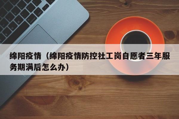 绵阳疫情（绵阳疫情防控社工岗自愿者三年服务期满后怎么办）