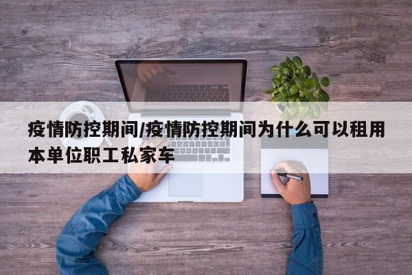 疫情防控期间/疫情防控期间为什么可以租用本单位职工私家车