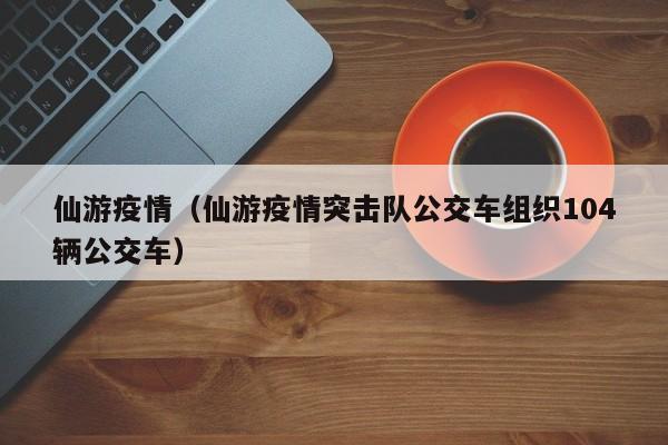 仙游疫情（仙游疫情突击队公交车组织104辆公交车）