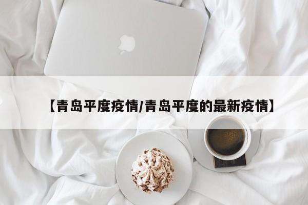 【青岛平度疫情/青岛平度的最新疫情】