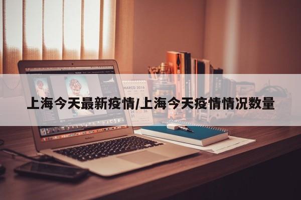 上海今天最新疫情/上海今天疫情情况数量