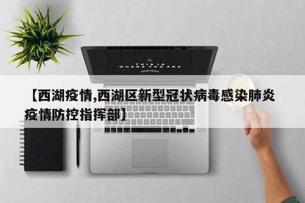 【西湖疫情,西湖区新型冠状病毒感染肺炎 疫情防控指挥部】
