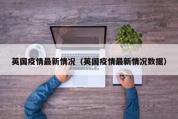 英国疫情最新情况（英国疫情最新情况数据）