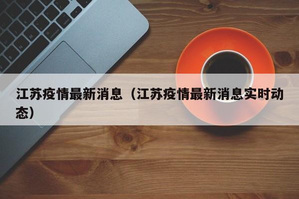 江苏疫情最新消息（江苏疫情最新消息实时动态）