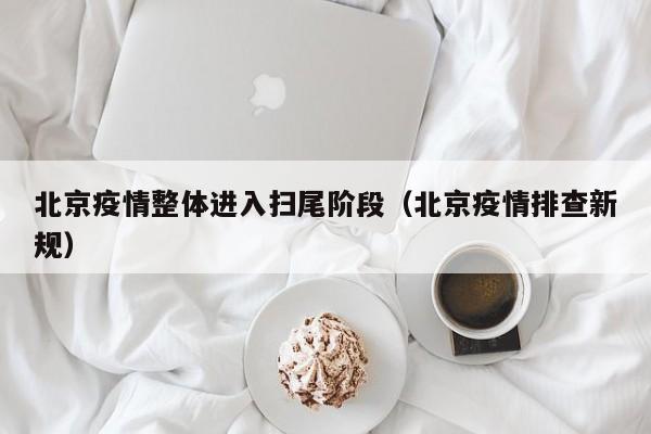 北京疫情整体进入扫尾阶段（北京疫情排查新规）