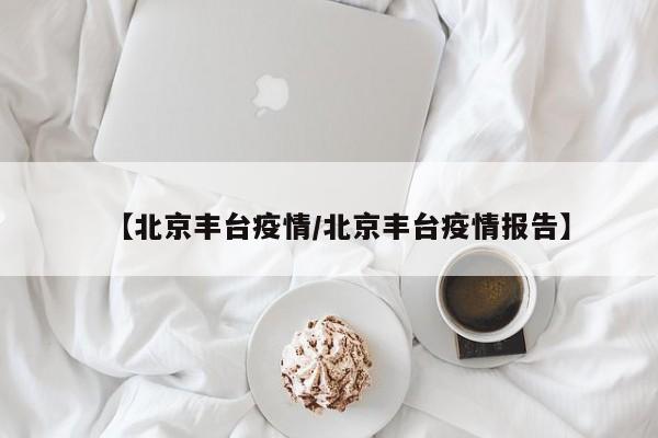 【北京丰台疫情/北京丰台疫情报告】