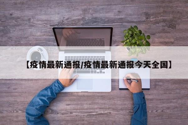【疫情最新通报/疫情最新通报今天全国】