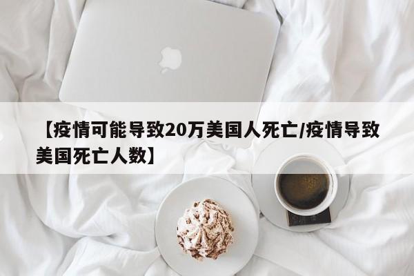 【疫情可能导致20万美国人死亡/疫情导致美国死亡人数】