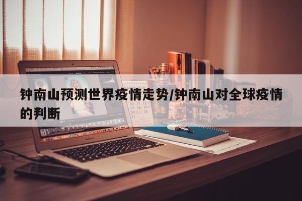 钟南山预测世界疫情走势/钟南山对全球疫情的判断
